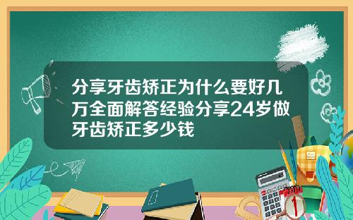 分享牙齿矫正为什么要好几万全面解答经验分享24岁做牙齿矫正多少钱