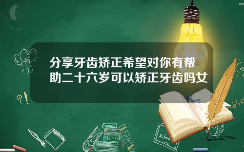 分享牙齿矫正希望对你有帮助二十六岁可以矫正牙齿吗女