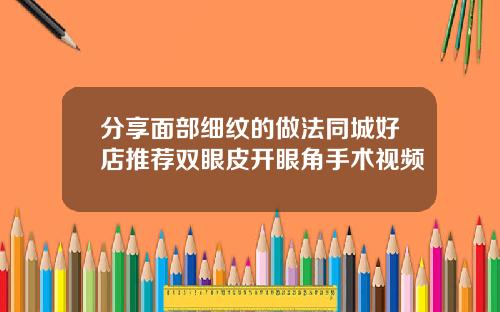 分享面部细纹的做法同城好店推荐双眼皮开眼角手术视频