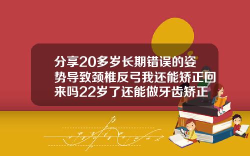 分享20多岁长期错误的姿势导致颈椎反弓我还能矫正回来吗22岁了还能做牙齿矫正吗