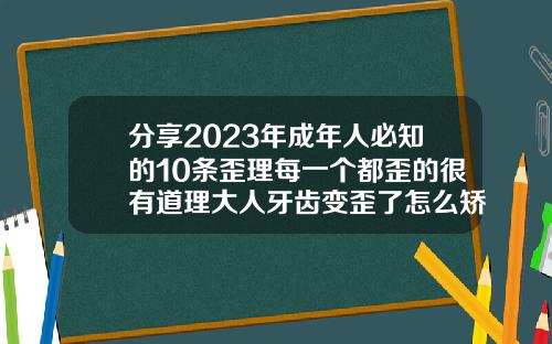 分享2023年成年人必知的10条歪理每一个都歪的很有道理大人牙齿变歪了怎么矫正图片