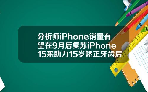分析师iPhone销量有望在9月后复苏iPhone15来助力15岁矫正牙齿后会不会反弹