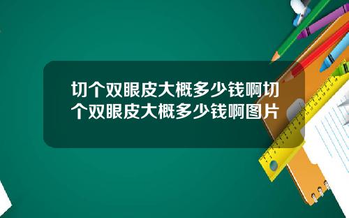 切个双眼皮大概多少钱啊切个双眼皮大概多少钱啊图片