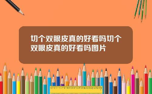 切个双眼皮真的好看吗切个双眼皮真的好看吗图片