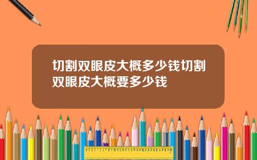 切割双眼皮大概多少钱切割双眼皮大概要多少钱