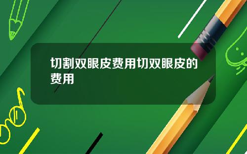 切割双眼皮费用切双眼皮的费用