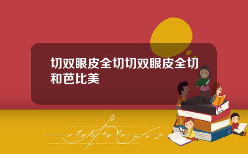 切双眼皮全切切双眼皮全切和芭比美