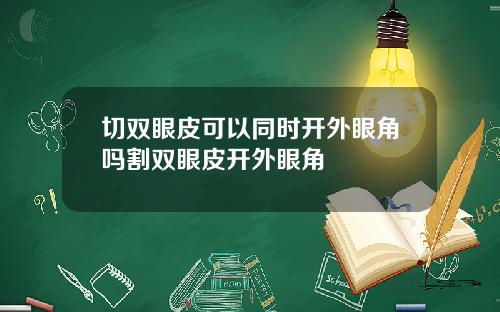 切双眼皮可以同时开外眼角吗割双眼皮开外眼角