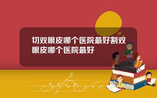 切双眼皮哪个医院最好割双眼皮哪个医院最好
