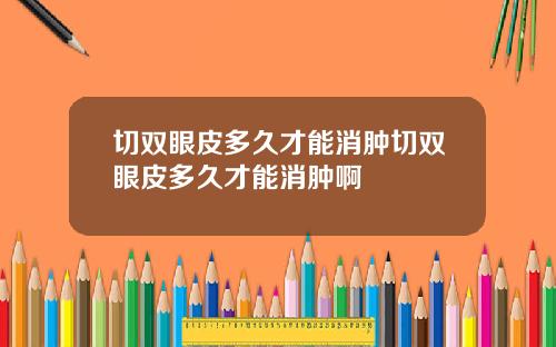 切双眼皮多久才能消肿切双眼皮多久才能消肿啊