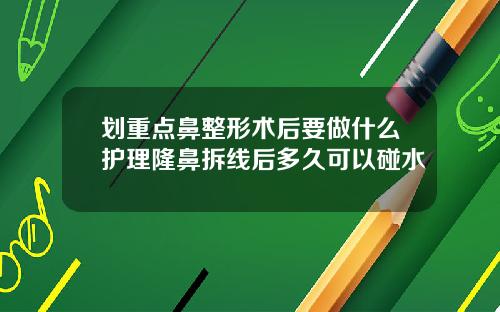 划重点鼻整形术后要做什么护理隆鼻拆线后多久可以碰水