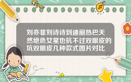 刘亦菲刘诗诗到迪丽热巴天然绝色女星也抗不过双眼皮的坑双眼皮几种款式图片对比