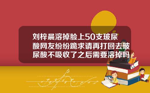 刘梓晨溶掉脸上50支玻尿酸网友纷纷跪求请再打回去玻尿酸不吸收了之后需要溶掉吗