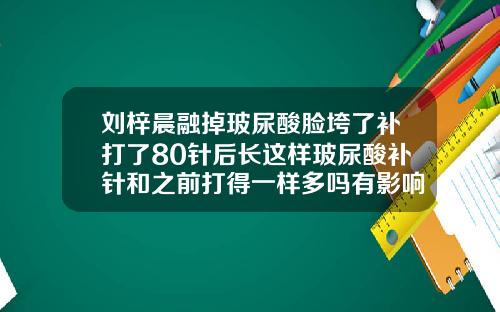 刘梓晨融掉玻尿酸脸垮了补打了80针后长这样玻尿酸补针和之前打得一样多吗有影响吗