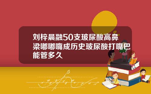 刘梓晨融50支玻尿酸高鼻梁嘟嘟嘴成历史玻尿酸打嘴巴能管多久