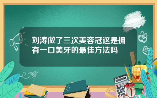 刘涛做了三次美容冠这是拥有一口美牙的最佳方法吗