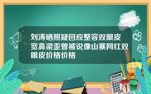 刘涛晒照疑回应整容双眼皮宽鼻梁歪曾被说像山寨网红双眼皮价格价格