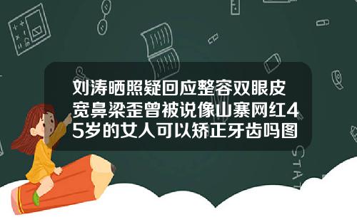 刘涛晒照疑回应整容双眼皮宽鼻梁歪曾被说像山寨网红45岁的女人可以矫正牙齿吗图片