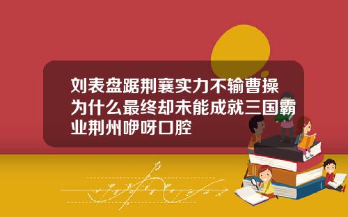 刘表盘踞荆襄实力不输曹操为什么最终却未能成就三国霸业荆州咿呀口腔