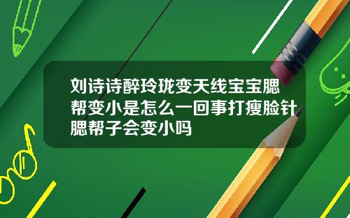 刘诗诗醉玲珑变天线宝宝腮帮变小是怎么一回事打瘦脸针腮帮子会变小吗