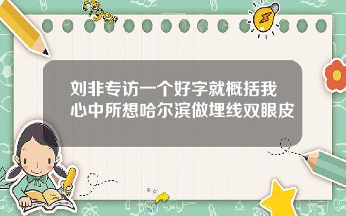 刘非专访一个好字就概括我心中所想哈尔滨做埋线双眼皮