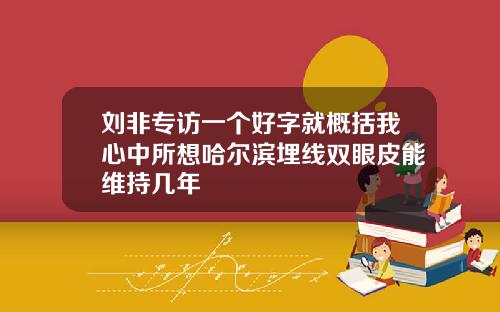刘非专访一个好字就概括我心中所想哈尔滨埋线双眼皮能维持几年