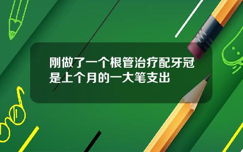 刚做了一个根管治疗配牙冠是上个月的一大笔支出