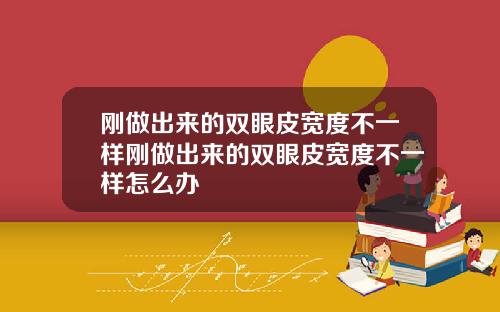 刚做出来的双眼皮宽度不一样刚做出来的双眼皮宽度不一样怎么办