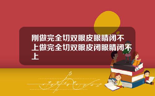 刚做完全切双眼皮眼睛闭不上做完全切双眼皮闭眼睛闭不上