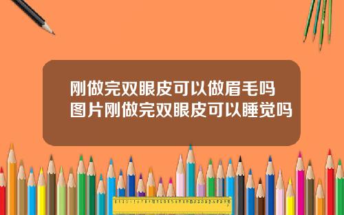 刚做完双眼皮可以做眉毛吗图片刚做完双眼皮可以睡觉吗
