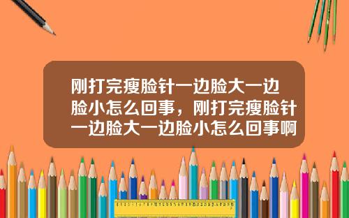 刚打完瘦脸针一边脸大一边脸小怎么回事，刚打完瘦脸针一边脸大一边脸小怎么回事啊