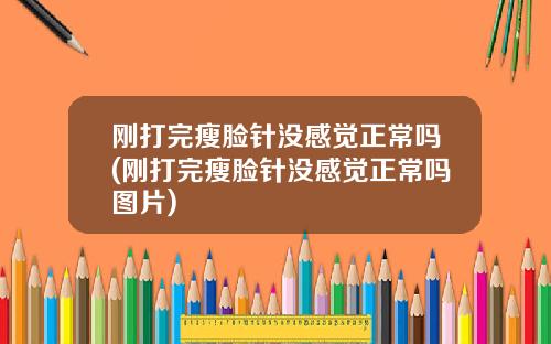刚打完瘦脸针没感觉正常吗(刚打完瘦脸针没感觉正常吗图片)