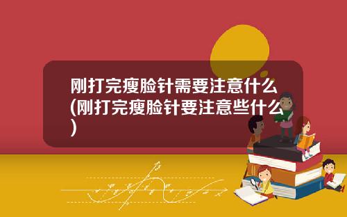 刚打完瘦脸针需要注意什么(刚打完瘦脸针要注意些什么)