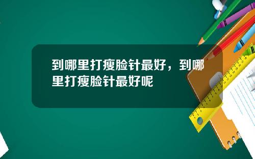 到哪里打瘦脸针最好，到哪里打瘦脸针最好呢