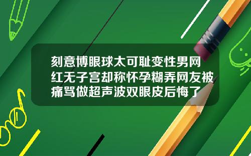 刻意博眼球太可耻变性男网红无子宫却称怀孕糊弄网友被痛骂做超声波双眼皮后悔了