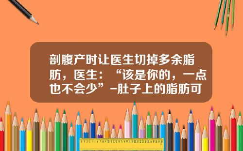 剖腹产时让医生切掉多余脂肪，医生：“该是你的，一点也不会少”-肚子上的脂肪可以直接手术吗