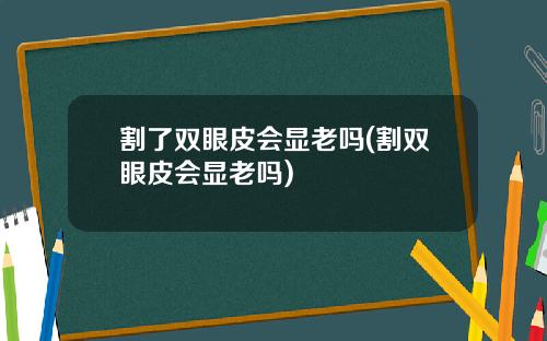 割了双眼皮会显老吗(割双眼皮会显老吗)