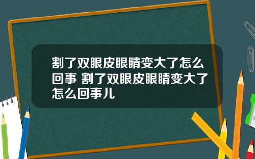 割了双眼皮眼睛变大了怎么回事 割了双眼皮眼睛变大了怎么回事儿