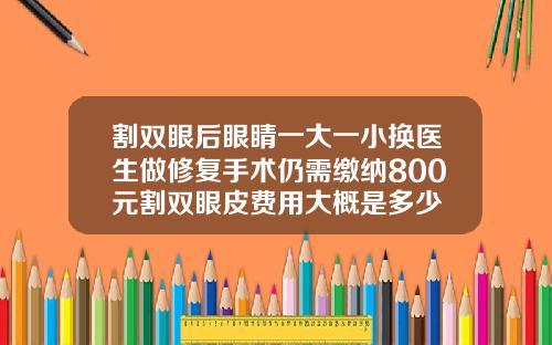 割双眼后眼睛一大一小换医生做修复手术仍需缴纳800元割双眼皮费用大概是多少
