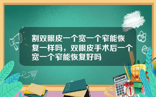 割双眼皮一个宽一个窄能恢复一样吗，双眼皮手术后一个宽一个窄能恢复好吗