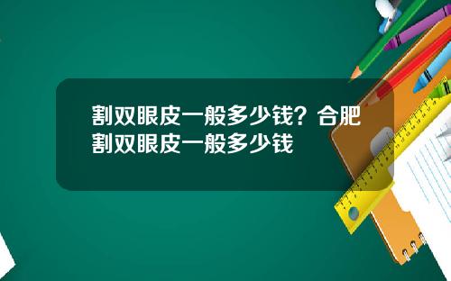 割双眼皮一般多少钱？合肥割双眼皮一般多少钱