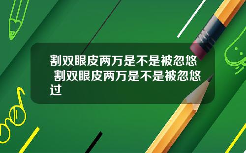 割双眼皮两万是不是被忽悠 割双眼皮两万是不是被忽悠过