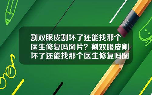 割双眼皮割坏了还能找那个医生修复吗图片？割双眼皮割坏了还能找那个医生修复吗图片大全