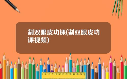割双眼皮功课(割双眼皮功课视频)