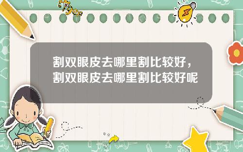 割双眼皮去哪里割比较好，割双眼皮去哪里割比较好呢