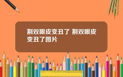 割双眼皮变丑了 割双眼皮变丑了图片