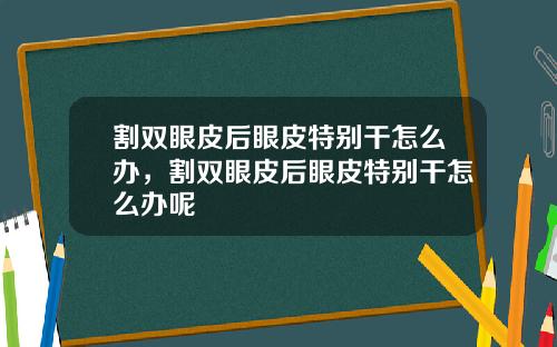 割双眼皮后眼皮特别干怎么办，割双眼皮后眼皮特别干怎么办呢