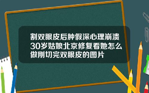 割双眼皮后肿假深心理崩溃30岁姑娘北京修复看她怎么做刚切完双眼皮的图片