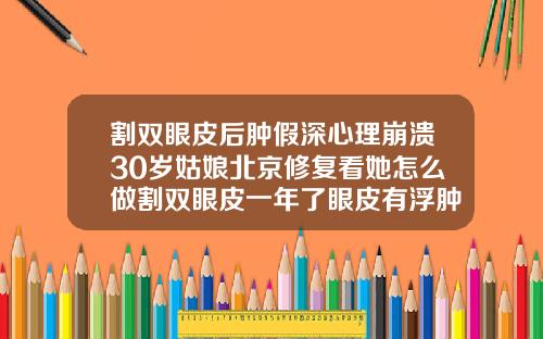 割双眼皮后肿假深心理崩溃30岁姑娘北京修复看她怎么做割双眼皮一年了眼皮有浮肿