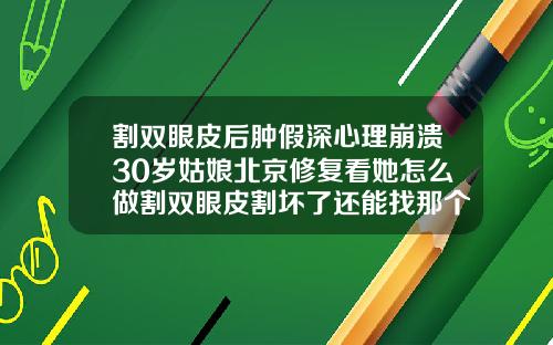割双眼皮后肿假深心理崩溃30岁姑娘北京修复看她怎么做割双眼皮割坏了还能找那个医生修复吗图片